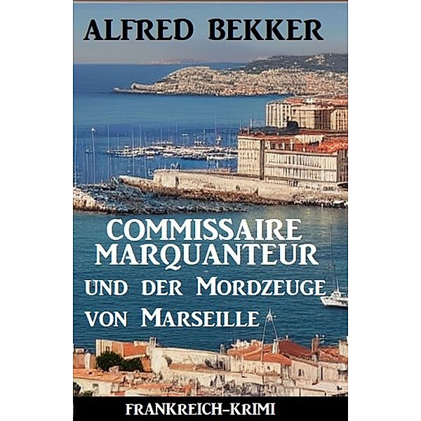 Commissaire Marquanteur und der Mordzeuge von Marseille: Frankreich-Krimi, Alfred Bekker