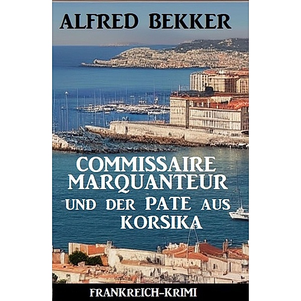 Commissaire Marquanteur und der Pate aus Korsika: Frankreich Krimi, Alfred Bekker