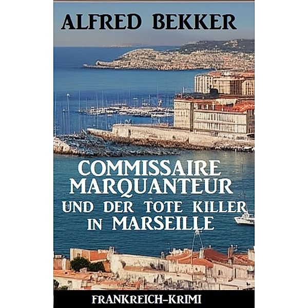 Commissaire Marquanteur und der tote Killer in Marseille: Frankreich Krimi, Alfred Bekker