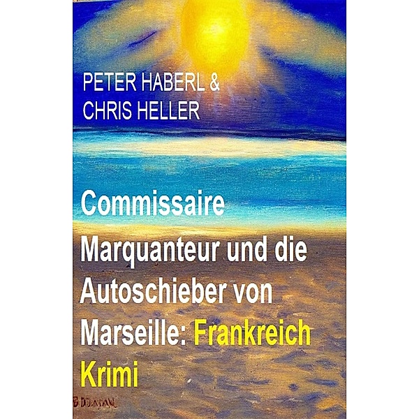 Commissaire Marquanteur und die Autoschieber von Marseille: Frankreich Krimi, Peter Haberl, Chris Heller