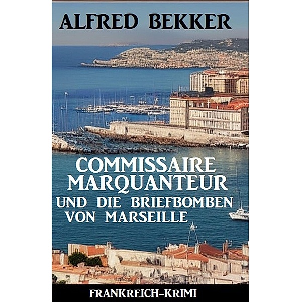 Commissaire Marquanteur und die Briefbomben von Marseille: Frankreich Krimi, Alfred Bekker