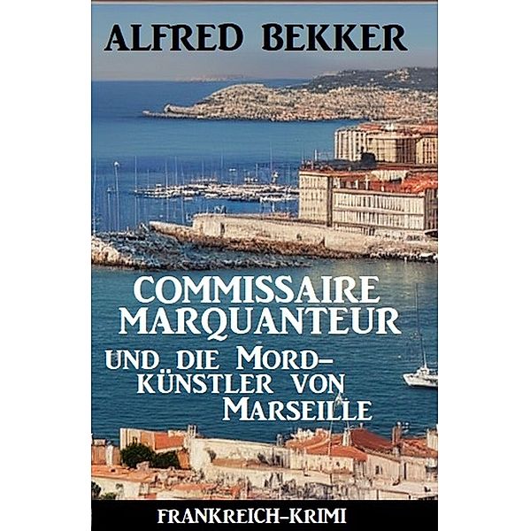 Commissaire Marquanteur und die Mordkünstler von Marseille: Frankreich Krimi, Alfred Bekker