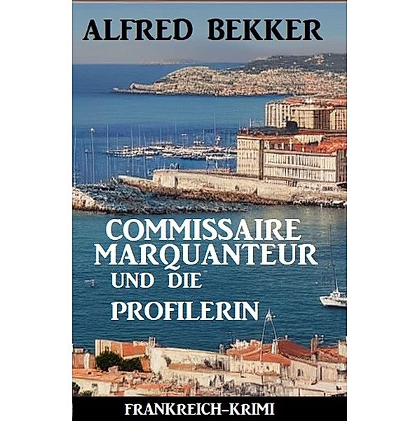 Commissaire Marquanteur und die Profilerin: Frankreich Krimi, Alfred Bekker