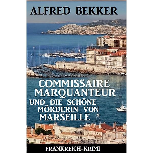 Commissaire Marquanteur und die schöne Mörderin von Marseille: Frankreich Krimi, Alfred Bekker