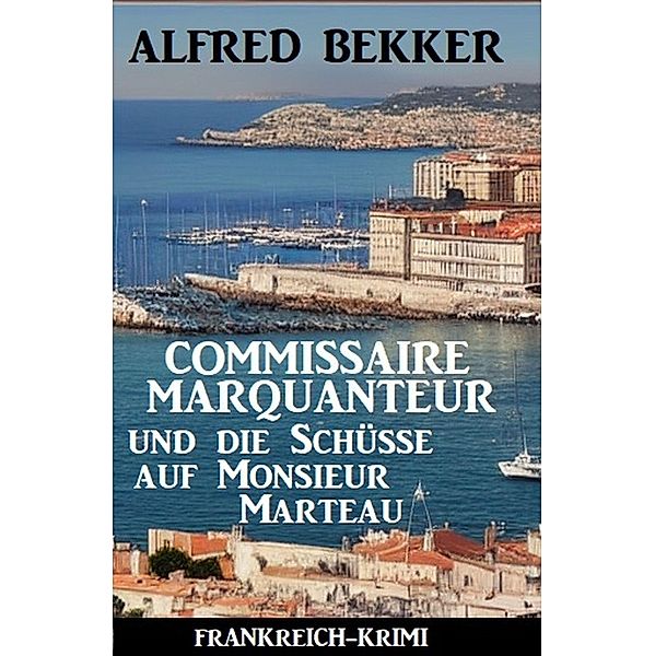Commissaire Marquanteur und die Schüsse auf Monsieur Marteau: Frankreich Krimi, Alfred Bekker