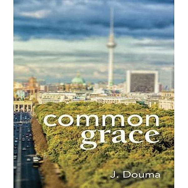 Common Grace in Kuyper, Schilder, and Calvin, Jochem Douma