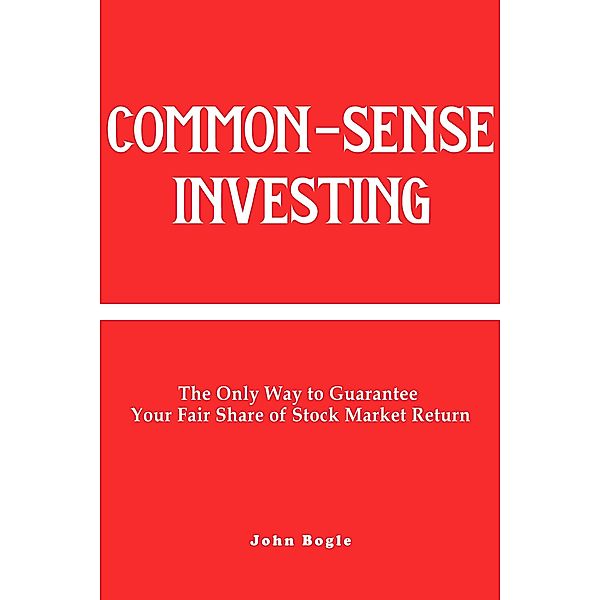 Common-Sense Investing: The Only Way to Guarantee Your Fair Share of Stock Market Return., John Bogle