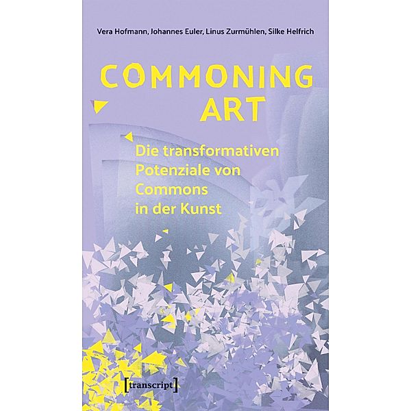 Commoning Art - Die transformativen Potenziale von Commons in der Kunst / Sozialtheorie, Vera Hofmann, Johannes Euler, Linus Zurmühlen, Silke Helfrich