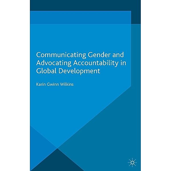 Communicating Gender and Advocating Accountability in Global Development / Palgrave Studies in Communication for Social Change, Karin Wilkins