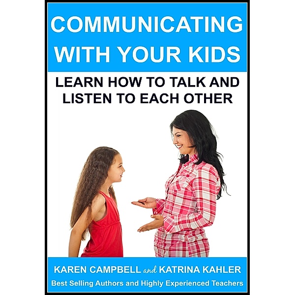Communicating With Your Kids: Learn How to Talk and Listen to Each Other (Positive Parenting, #4) / Positive Parenting, Katrina Kahler, Karen Campbell