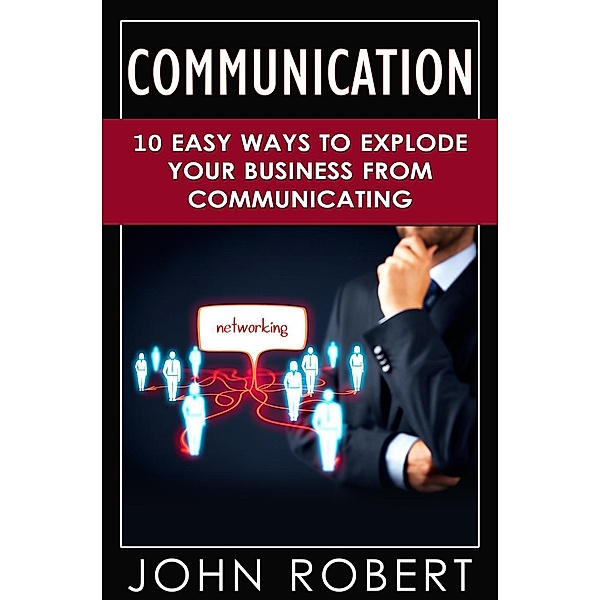 Communication: 10 Easy Ways to Explode Your Business From Communicating, John Robert