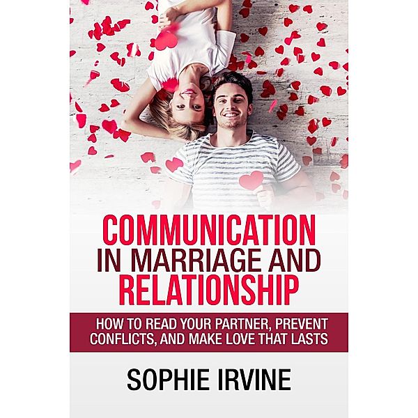 Communication in Marriage and Relationship : How to Read Your Partner, Prevent Conflicts, and Make Love That Lasts, Sophie Irvine