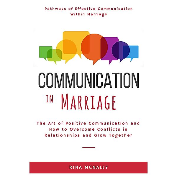 Communication in Marriage: The Art of Positive Communication and How to Overcome Conflicts in Relationships and Grow Together, Rina Mcnally