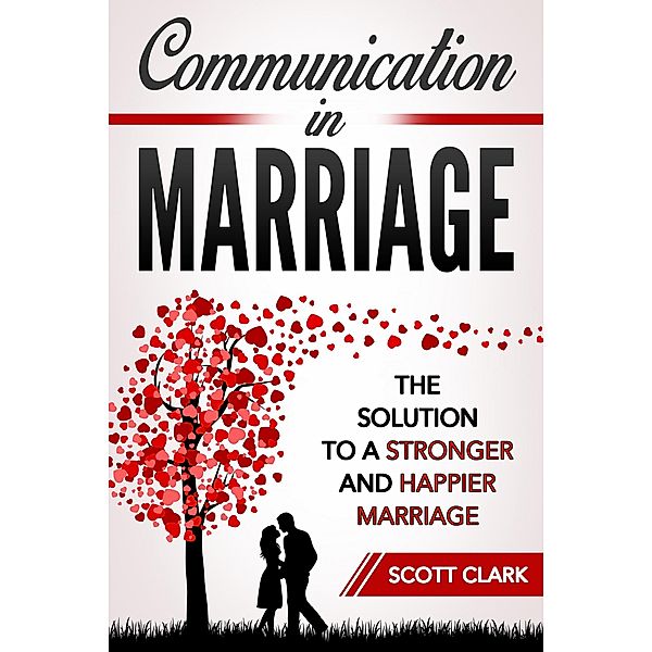 Communication in Marriage: The Solution to a Stronger and Happier Marriage, Scott Clark