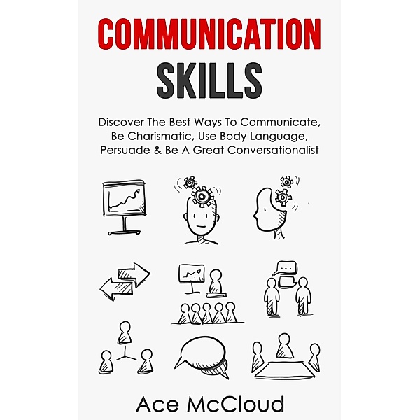 Communication Skills: Discover The Best Ways To Communicate, Be Charismatic, Use Body Language, Persuade & Be A Great Conversationalist, Ace Mccloud