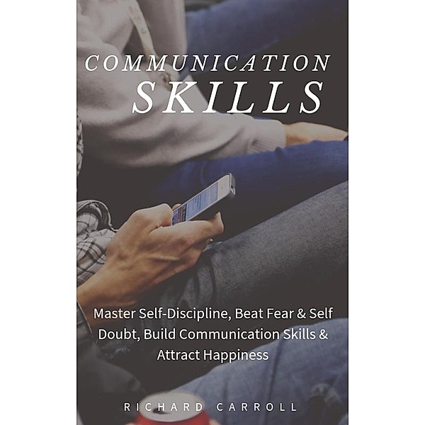 Communication Skills: Master Self-Discipline, Beat Fear & Self Doubt, Build Communication Skills & Attract Happiness, Richard Carroll