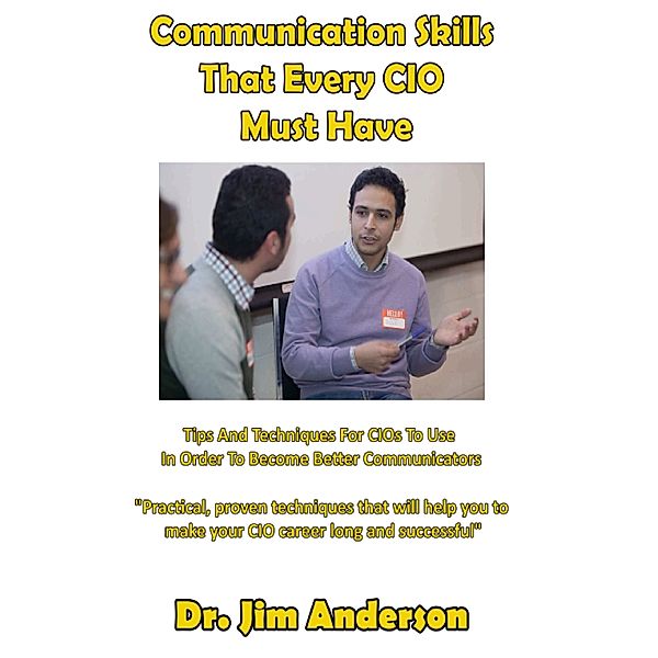 Communication Skills That Every CIO Must Have: Tips And Techniques For CIOs To Use In Order To Become Better Communicators, Jim Anderson