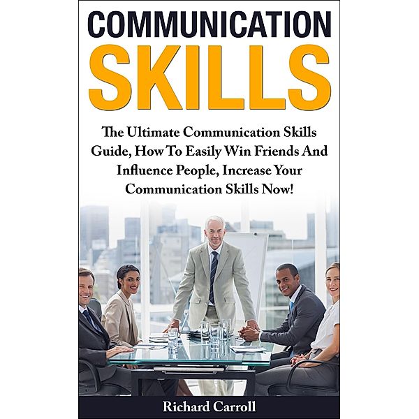 Communication Skills: The Ultimate Communication Skills Guide, How To Easily Win Friends And Influence People, Increase Your Communication Skills Now!, Richard Carroll