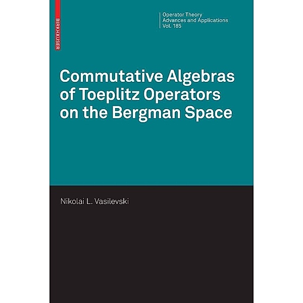 Commutative Algebras of Toeplitz Operators on the Bergman Space / Operator Theory: Advances and Applications Bd.185, Nikolai Vasilevski