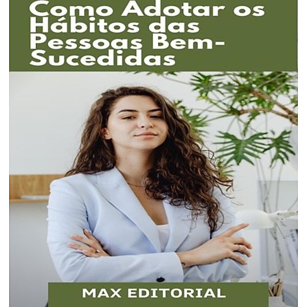 Como Adotar os Hábitos das pessoas Bem-Sucedidas, Max Editorial