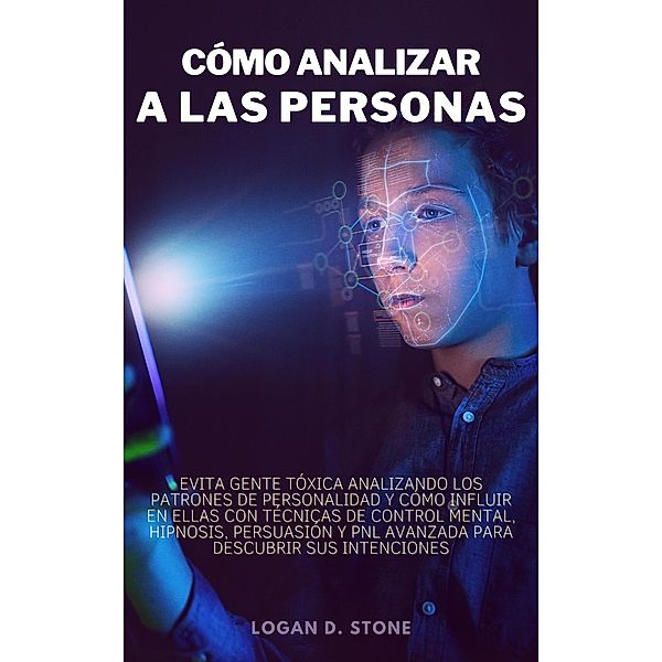 Cómo analizar a las personas: Evita gente tóxica Analizando los patrones de Personalidad y cómo Influir en Ellas con Técnicas de Control mental, Hipnosis, Persuasión y PNL avanzada, Logan D. Stone