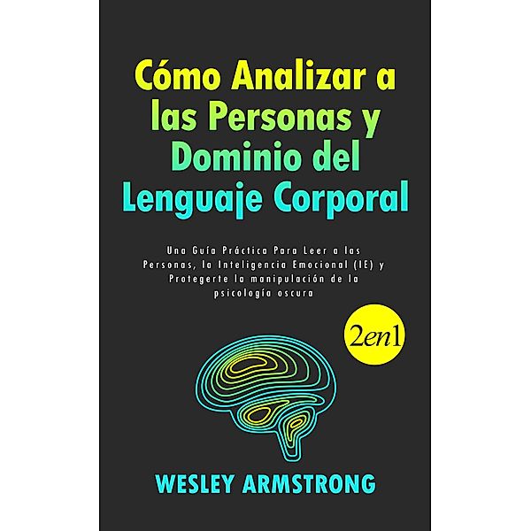 Cómo Analizar a las Personas y Dominio del Lenguaje Corporal: Una Guía Práctica Para Leer a las Personas, la Inteligencia Emocional (IE) y Protegerte la manipulación de la psicología oscura, Wesley Armstrong