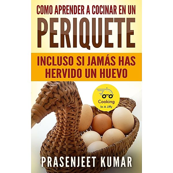 Como aprender a cocinar en un periquete: Incluso si jamás has hervido un huevo (Cocinando en un periquete) / Cocinando en un periquete, Prasenjeet Kumar