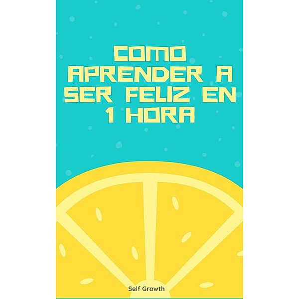 Cómo aprender a ser feliz en 1 hora (Desarrollo personal) / Felicidad, Pablo Galan Peña