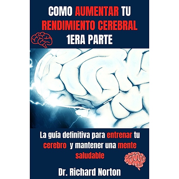 Como Aumentar Tu Rendimiento Cerebral 1era Parte: La guía definitiva para entrenar tu cerebro y mantener una mente saludable (Entrenamiento Cerebral, #1) / Entrenamiento Cerebral, Richard Norton