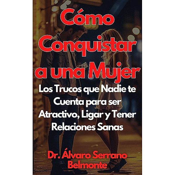 Cómo Conquistar a una Mujer Los Trucos que Nadie te Cuenta para ser Atractivo, Ligar y Tener Relaciones Sanas, Álvaro Serrano Belmonte