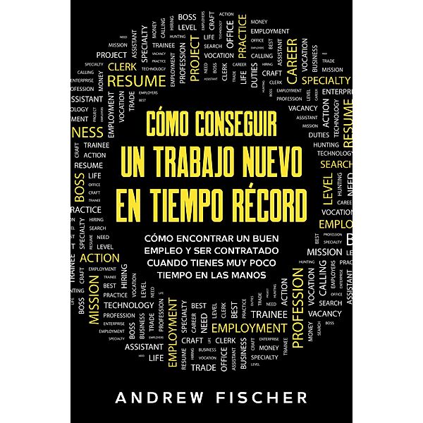 Cómo Conseguir un Trabajo Nuevo en Tiempo Récord: Cómo Encontrar un Buen Empleo y ser Contratado Cuando Tienes muy Poco Tiempo en las Manos, Andrew Fischer