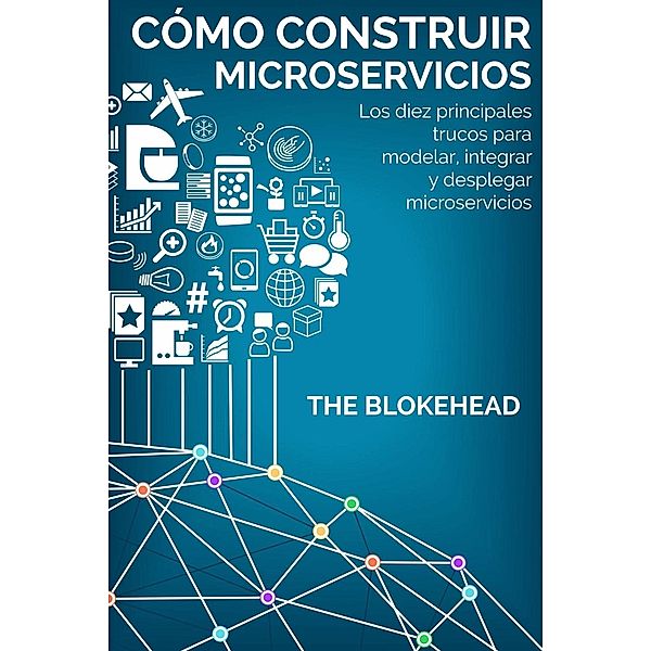 Cómo construir Microservicios : Los diez principales trucos para modelar, integrar y desplegar microservicios, The Blokehead