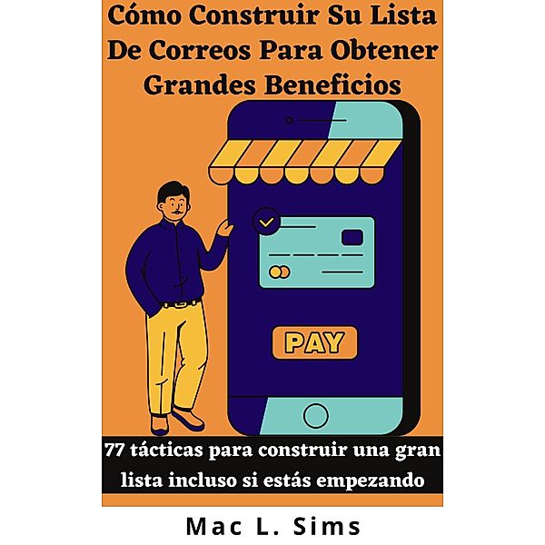 Cómo Construir Su Lista De Correos Para Obtener Grandes Beneficios: 77 tácticas para construir una gran lista incluso si estás empezando, Mac L. Sims