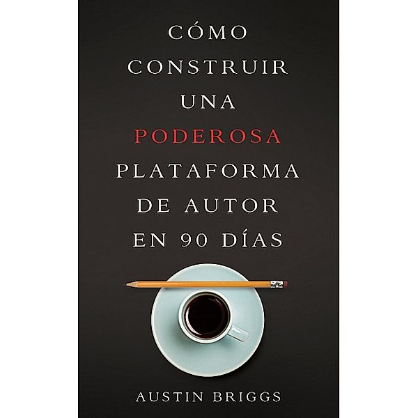 Cómo Construir Una Poderosa Plataforma de Autor en 90 Días, Austin Briggs