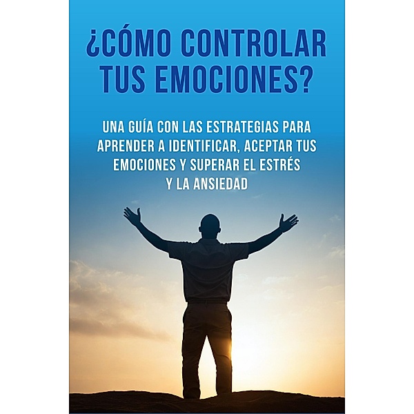 ¿Cómo controlar tus emociones? Una guía con las estrategias para aprender a identificar, aceptar tus emociones y superar el estrés y la ansiedad, Michael L. Ghondha