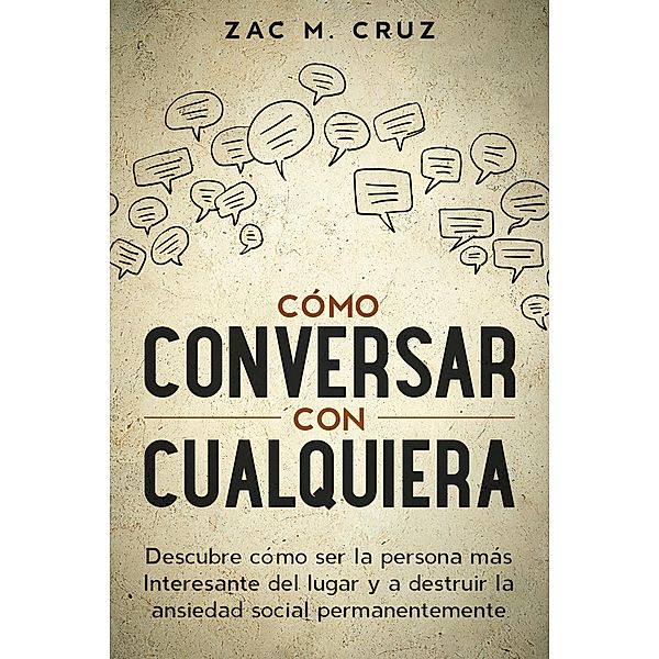 Cómo conversar con cualquiera: Descubre cómo ser la persona más interesante del lugar y a destruir la ansiedad social permanentemente, Zac M. Cruz