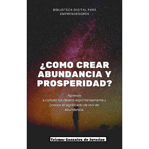 ¿Cómo crear abundancia y prosperidad? Aprende a cumplir tus deseos espontáneamente y conoce el significado de vivir en abundancia., Yeismar González de Saverino