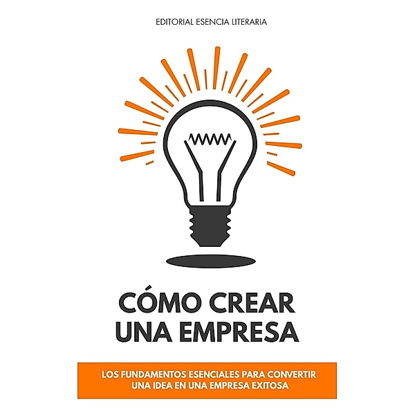 Cómo Crear Una Empresa: Los Fundamentos Esenciales Para Convertir Una Idea En Una Empresa Exitosa, William R. López