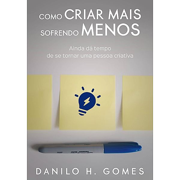 Como Criar Mais Sofrendo Menos: Ainda dá tempo de se tornar uma pessoa criativa, Danilo H. Gomes