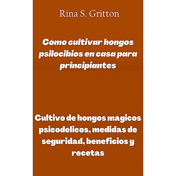 Cómo cultivar hongos psilocibios en casa para principiantes, Rina S. Gritton