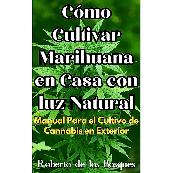 Cómo Cultivar Marihuana en Casa con luz Natural Manual Para el Cultivo de Cannabis en Exterior (Guías Para Cultivar en Casa) / Guías Para Cultivar en Casa, Roberto de los Bosques