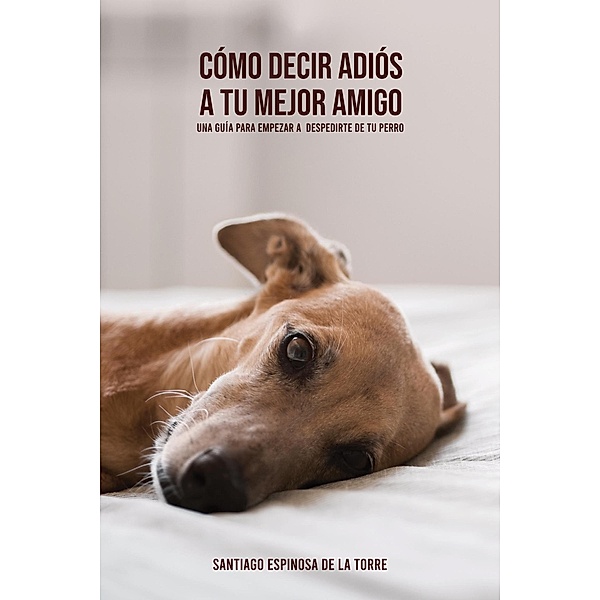 Cómo decir adiós a tu mejor amigo (Cómo afrontar el duelo tras la pérdida de tu mascota, #4) / Cómo afrontar el duelo tras la pérdida de tu mascota, Santiago Espinosa de la Torre