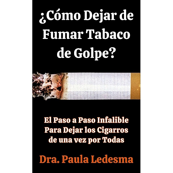 ¿Cómo Dejar de Fumar Tabaco de Golpe? El Paso a Paso Infalible Para Dejar los Cigarros de una vez por Todas, Dra. Paula Ledesma
