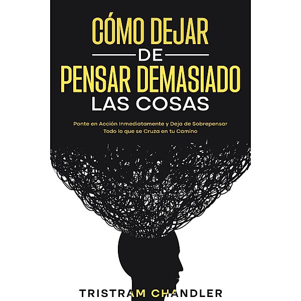 Cómo Dejar de Pensar Demasiado las Cosas: Ponte en Acción Inmediatamente y Deja de Sobrepensar Todo lo que se Cruza en tu Camino, Tristram Chandler