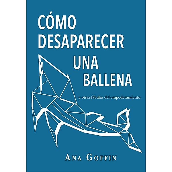 Cómo desaparecer una ballena y otras fábulas del empoderamiento, Ana Goffin