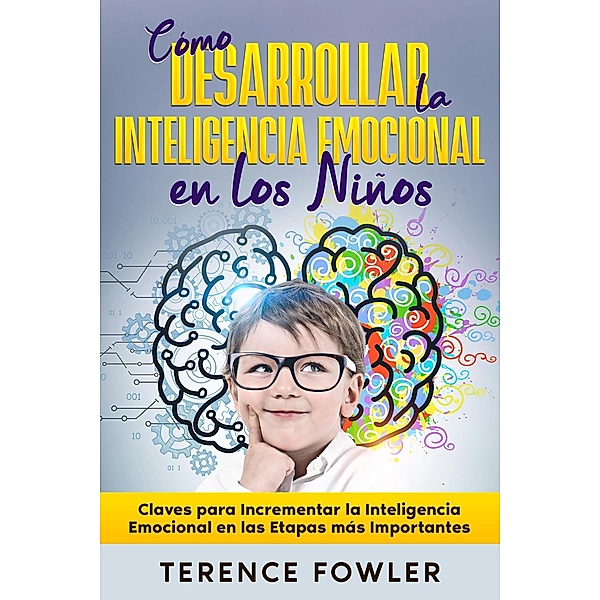 Cómo Desarrollar la Inteligencia Emocional en los Niños: Claves para Incrementar la Inteligencia Emocional en las Etapas más Importantes, Terence Fowler