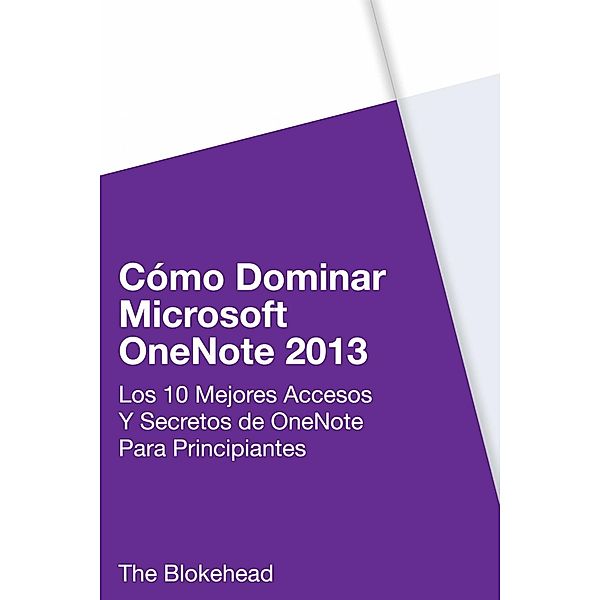 Cómo dominar Microsoft OneNote 2013 : Los 10 mejores accesos y secretos de OneNote para principiantes, The Blokehead