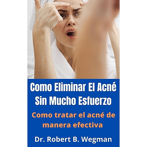 Como Eliminar El Acné Sin Mucho Esfuerzo: Como tratar el acné de manera efectiva, Robert B. Wegman