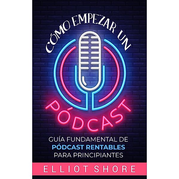 Cómo empezar un pódcast: Guía fundamental de pódcast rentables para principiantes, Elliot Shore