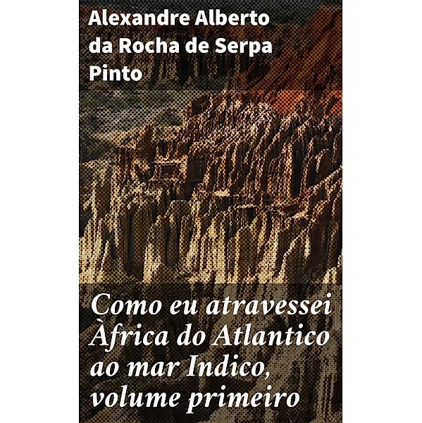 Como eu atravessei Àfrica do Atlantico ao mar Indico, volume primeiro, Alexandre Alberto da Rocha de Serpa Pinto